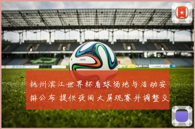 杭州滨江世界杯看球场地与活动安排公布 提供夜间大屏观赛并调整交通