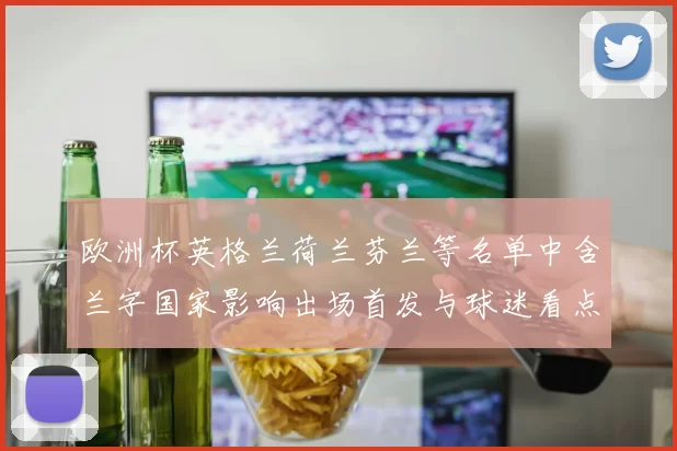 欧洲杯英格兰荷兰芬兰等名单中含兰字国家影响出场首发与球迷看点