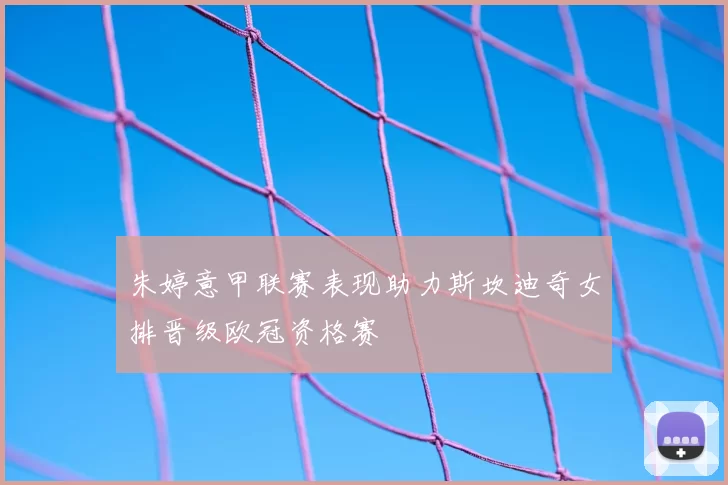 朱婷意甲联赛表现助力斯坎迪奇女排晋级欧冠资格赛