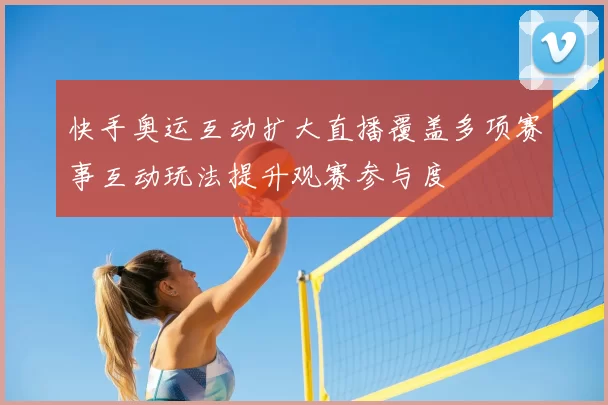 快手奥运互动扩大直播覆盖多项赛事互动玩法提升观赛参与度